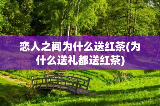 恋人之间为什么送红茶(为什么送礼都送红茶)